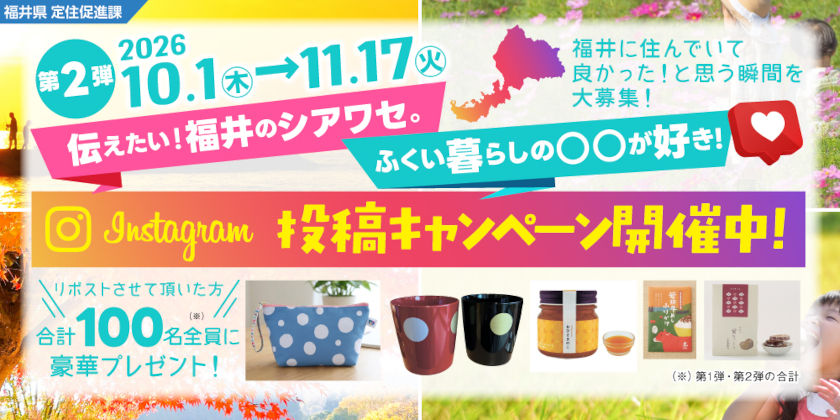 100名に素敵なプレゼントが当たる! 福井県定住促進課のInstagramキャンペーン「伝えたい!福井のシアワセ。ふくい暮らしの〇〇が好き!2026」の第1弾がスタート!|福井の旬な街ネタ&情報ポータル 読みもの ふーぽ 100名に素敵なプレゼントが当たる! 福井県定住促進課のInstagramキャンペーン「伝えたい!福井のシアワセ。ふくい暮らしの〇〇が好き!2026」の第2弾がスタート!